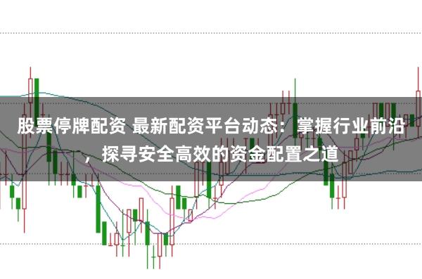 股票停牌配资 最新配资平台动态：掌握行业前沿，探寻安全高效的资金配置之道