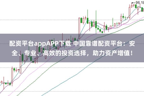 配资平台appAPP下载 中国靠谱配资平台：安全、专业、高效的投资选择，助力资产增值！