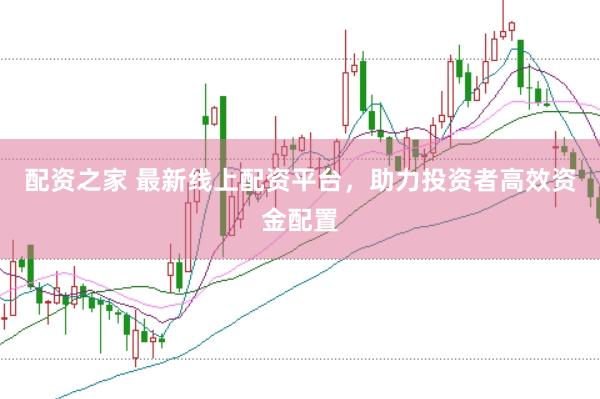 配资之家 最新线上配资平台，助力投资者高效资金配置