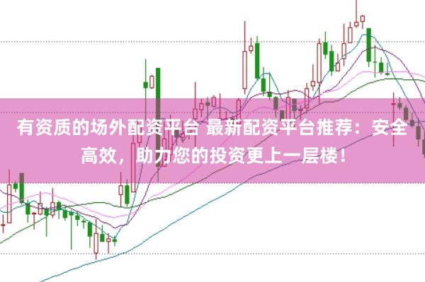 有资质的场外配资平台 最新配资平台推荐：安全高效，助力您的投资更上一层楼！
