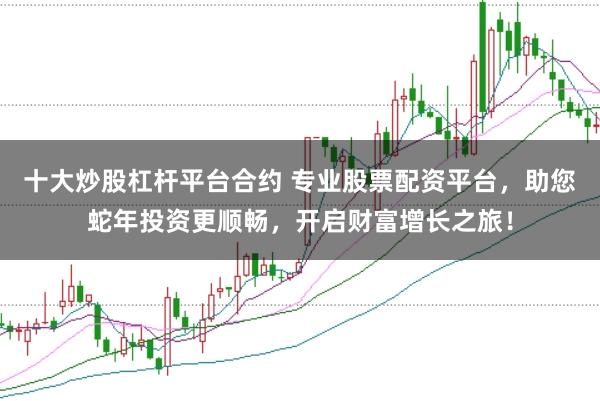 十大炒股杠杆平台合约 专业股票配资平台，助您蛇年投资更顺畅，开启财富增长之旅！