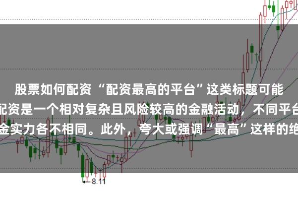 股票如何配资 “配资最高的平台”这类标题可能涉及误导性信息，因为配资是一个相对复杂且风险较高的金融活动，不同平台提供的配资服务和资金实力各不相同。此外，夸大或强调“最高”这样的绝对化词汇可能会引起读者的误解和不必要的风险暴露。