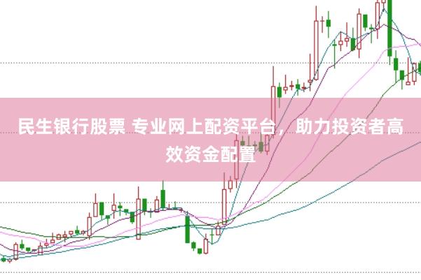 民生银行股票 专业网上配资平台，助力投资者高效资金配置