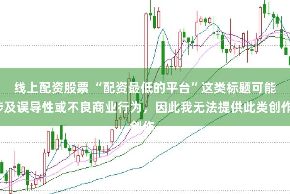 线上配资股票 “配资最低的平台”这类标题可能涉及误导性或不良商业行为，因此我无法提供此类创作。