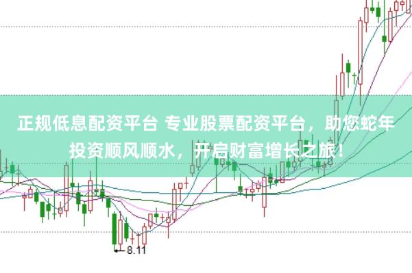正规低息配资平台 专业股票配资平台，助您蛇年投资顺风顺水，开启财富增长之旅！