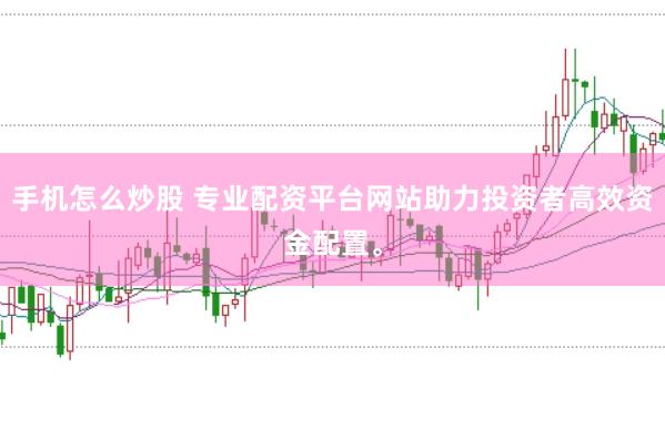 手机怎么炒股 专业配资平台网站助力投资者高效资金配置。