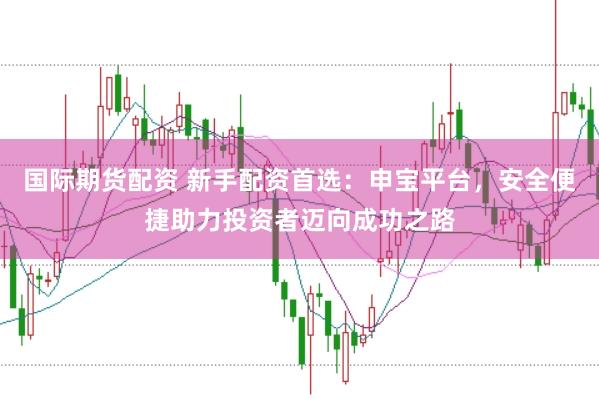 国际期货配资 新手配资首选：申宝平台，安全便捷助力投资者迈向成功之路