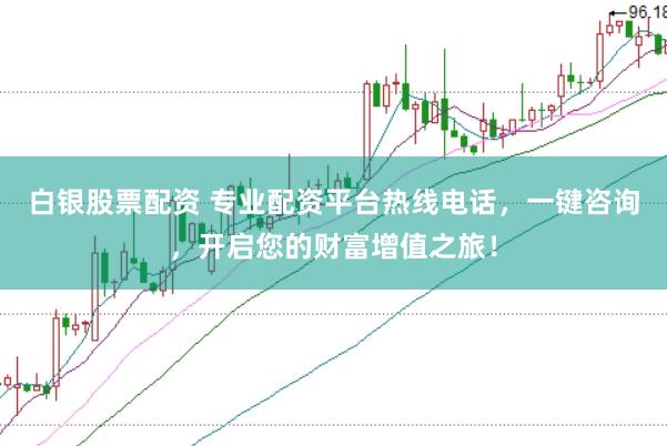 白银股票配资 专业配资平台热线电话，一键咨询，开启您的财富增值之旅！