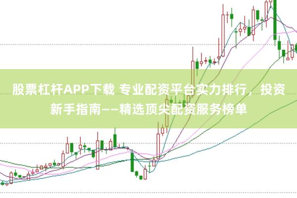 股票杠杆APP下载 专业配资平台实力排行，投资新手指南——精选顶尖配资服务榜单