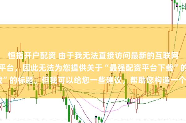 恒指开户配资 由于我无法直接访问最新的互联网内容或推荐具体的配资平台，因此无法为您提供关于“最强配资平台下载”的标题。但我可以给您一些建议，帮助您构造一个符合这类主题的标题。