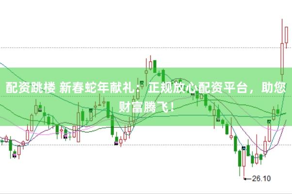 配资跳楼 新春蛇年献礼：正规放心配资平台，助您财富腾飞！
