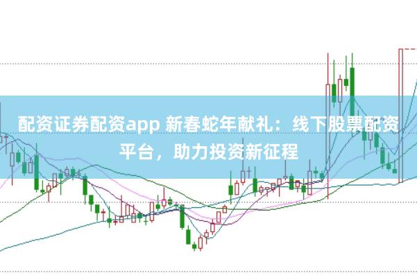 配资证券配资app 新春蛇年献礼：线下股票配资平台，助力投资新征程