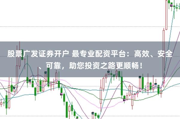 股票广发证券开户 最专业配资平台：高效、安全、可靠，助您投资之路更顺畅！