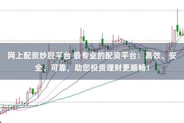 网上配资炒股平台 最专业的配资平台：高效、安全、可靠，助您投资理财更顺畅！
