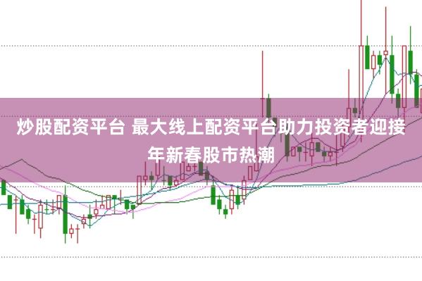 炒股配资平台 最大线上配资平台助力投资者迎接年新春股市热潮