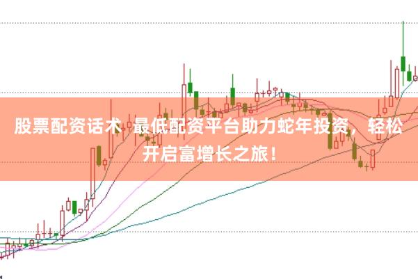 股票配资话术  最低配资平台助力蛇年投资，轻松开启富增长之旅！