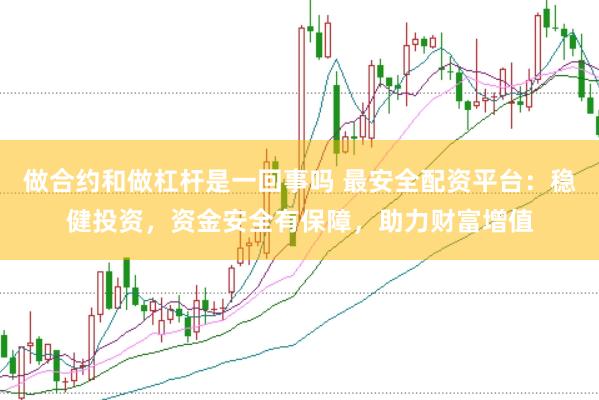 做合约和做杠杆是一回事吗 最安全配资平台：稳健投资，资金安全有保障，助力财富增值