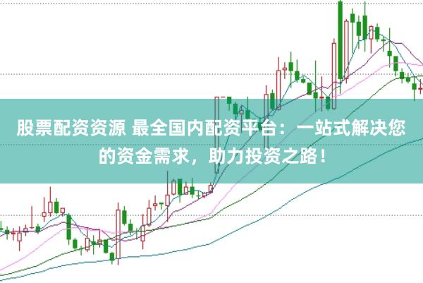 股票配资资源 最全国内配资平台：一站式解决您的资金需求，助力投资之路！