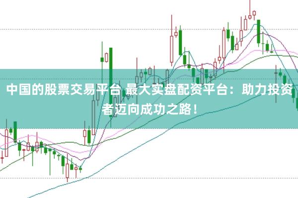中国的股票交易平台 最大实盘配资平台：助力投资者迈向成功之路！
