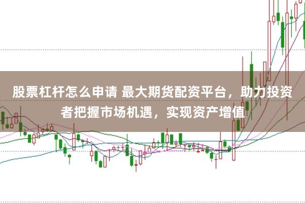 股票杠杆怎么申请 最大期货配资平台,助力投资者把握市场机遇,实现资产增值