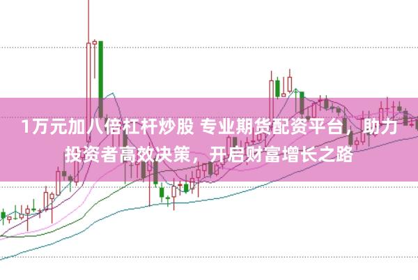 1万元加八倍杠杆炒股 专业期货配资平台，助力投资者高效决策，开启财富增长之路