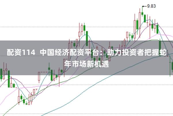 配资114  中国经济配资平台：助力投资者把握蛇年市场新机遇