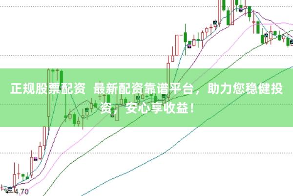 正规股票配资  最新配资靠谱平台，助力您稳健投资，安心享收益！