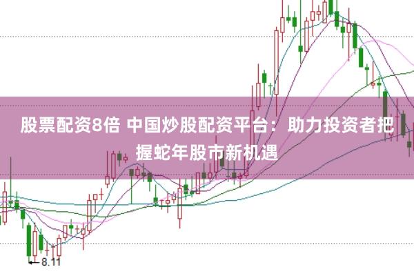 股票配资8倍 中国炒股配资平台：助力投资者把握蛇年股市新机遇