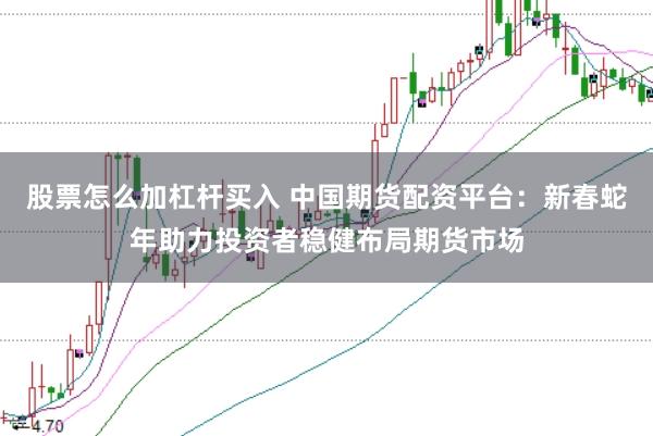 股票怎么加杠杆买入 中国期货配资平台：新春蛇年助力投资者稳健布局期货市场