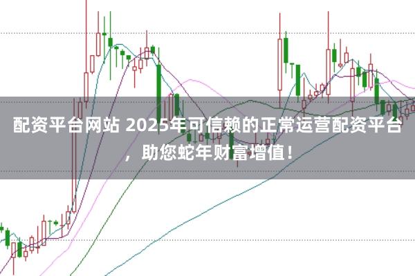 配资平台网站 2025年可信赖的正常运营配资平台，助您蛇年财富增值！