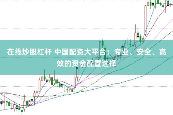 在线炒股杠杆 中国配资大平台：专业、安全、高效的资金配置选择