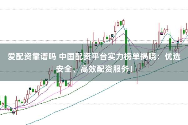 爱配资靠谱吗 中国配资平台实力榜单揭晓：优选安全、高效配资服务！
