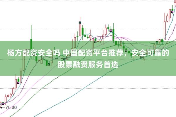 杨方配资安全吗 中国配资平台推荐，安全可靠的股票融资服务首选