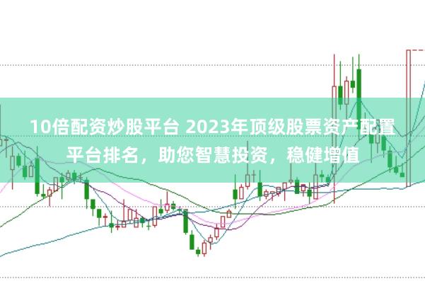 10倍配资炒股平台 2023年顶级股票资产配置平台排名，助您智慧投资，稳健增值