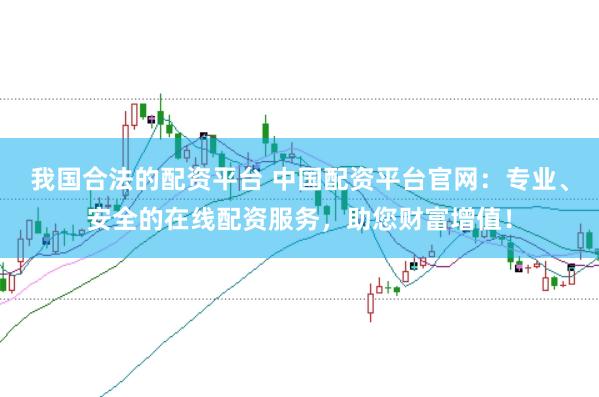 我国合法的配资平台 中国配资平台官网：专业、安全的在线配资服务，助您财富增值！