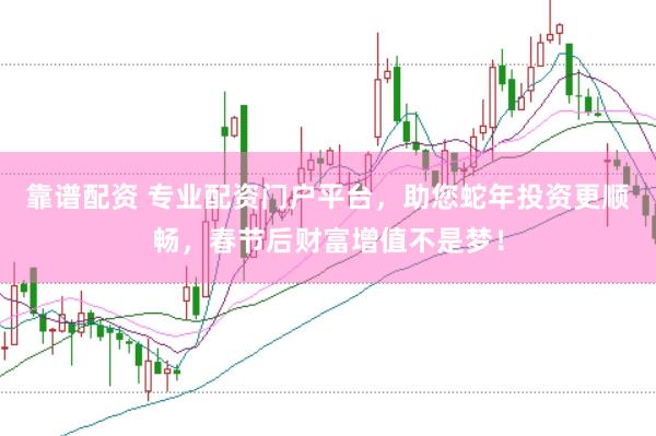 靠谱配资 专业配资门户平台，助您蛇年投资更顺畅，春节后财富增值不是梦！