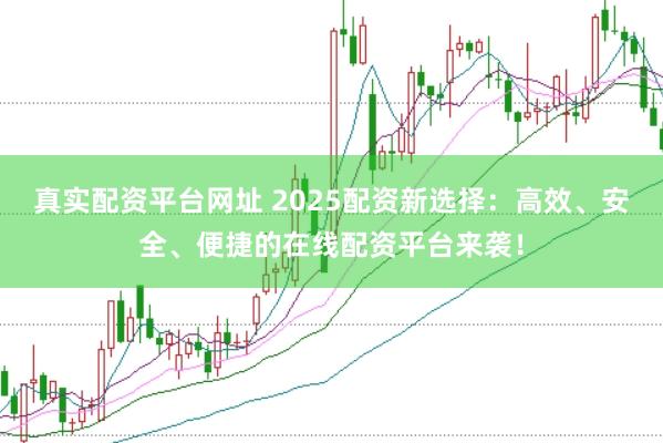 真实配资平台网址 2025配资新选择：高效、安全、便捷的在线配资平台来袭！