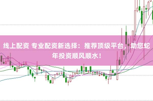 线上配资 专业配资新选择：推荐顶级平台，助您蛇年投资顺风顺水！