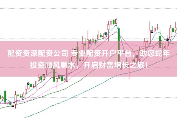 配资资深配资公司 专业配资开户平台，助您蛇年投资顺风顺水，开启财富增长之旅！