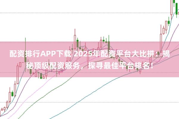 配资排行APP下载 2025年配资平台大比拼：揭秘顶级配资服务，探寻最佳平台排名！
