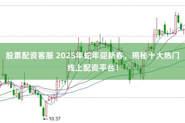 股票配资客服 2025年蛇年迎新春，揭秘十大热门线上配资平台！