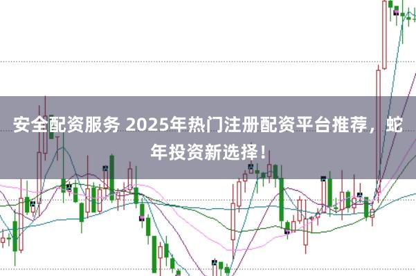 安全配资服务 2025年热门注册配资平台推荐，蛇年投资新选择！