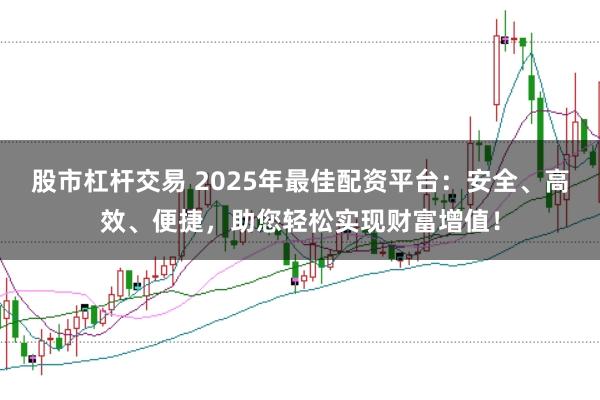 股市杠杆交易 2025年最佳配资平台：安全、高效、便捷，助您轻松实现财富增值！