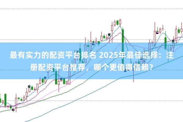 最有实力的配资平台排名 2025年最佳选择：注册配资平台推荐，哪个更值得信赖？