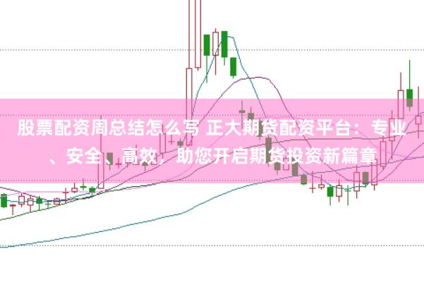股票配资周总结怎么写 正大期货配资平台：专业、安全、高效，助您开启期货投资新篇章