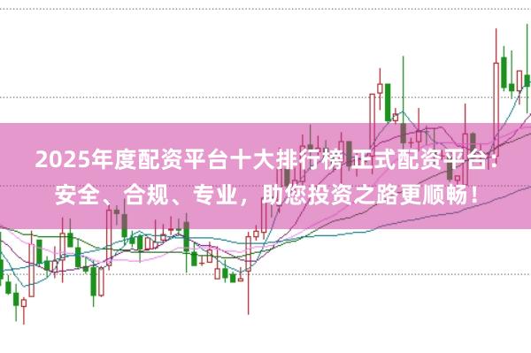 2025年度配资平台十大排行榜 正式配资平台：安全、合规、专业，助您投资之路更顺畅！