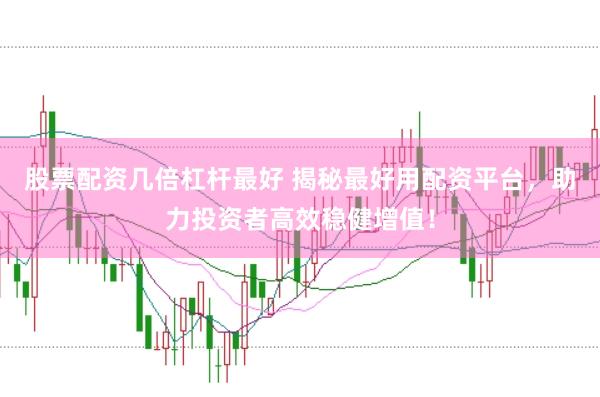 股票配资几倍杠杆最好 揭秘最好用配资平台，助力投资者高效稳健增值！