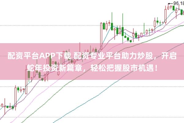 配资平台APP下载 配资专业平台助力炒股，开启蛇年投资新篇章，轻松把握股市机遇！