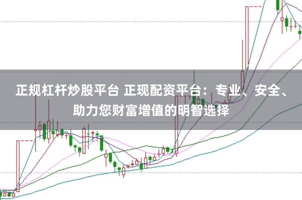 正规杠杆炒股平台 正现配资平台：专业、安全、助力您财富增值的明智选择