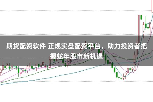 期货配资软件 正规实盘配资平台，助力投资者把握蛇年股市新机遇